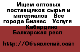 Ищем оптовых поставщиков сырья и материалов - Все города Бизнес » Услуги   . Кабардино-Балкарская респ.